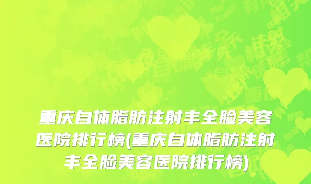 重庆自体脂肪注射丰全脸美容医院排行榜(重庆自体脂肪注射丰全脸美容医院排行榜)