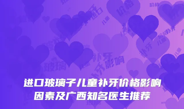 进口玻璃子儿童补牙价格影响因素及广西知名医生推荐