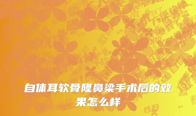 自体耳软骨隆鼻梁手术后的效果怎么样