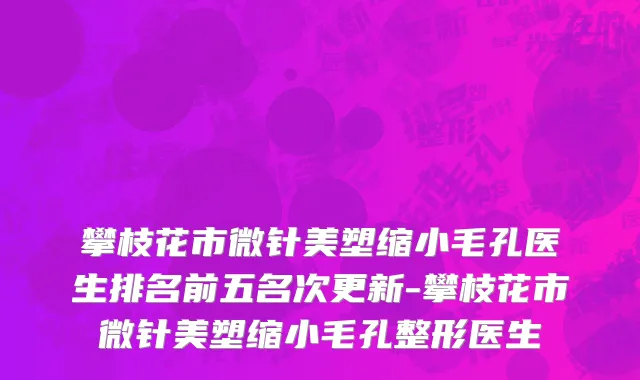 攀枝花市微针美塑缩小毛孔医生排名前五名次更新-攀枝花市微针美塑缩小毛孔整形医生