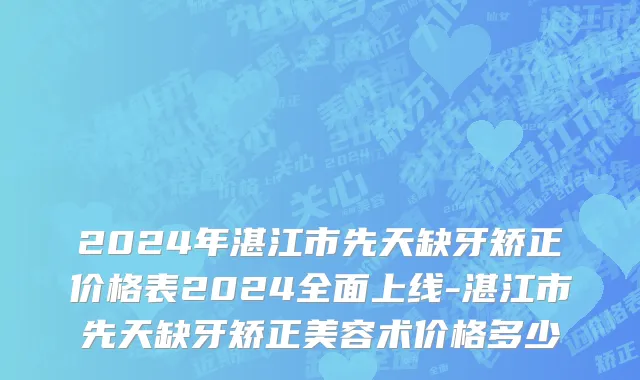 2024年湛江市先天缺牙矫正价格表2024全面上线-湛江市先天缺牙矫正美容术价格多少