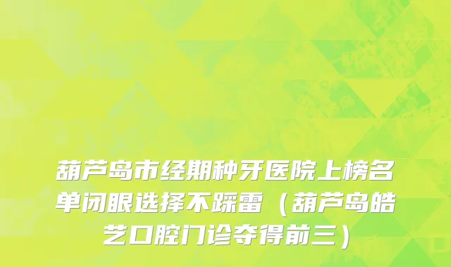 葫芦岛市经期种牙医院上榜名单闭眼选择不踩雷（葫芦岛皓艺口腔门诊夺得前三）