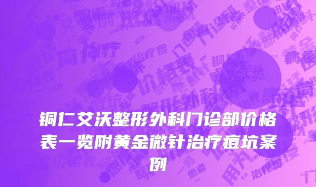 铜仁艾沃整形外科门诊部价格表一览附黄金微针治疗痘坑案例