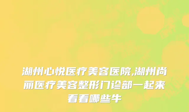 湖州心悦医疗美容医院,湖州尚丽医疗美容整形门诊部一起来看看哪些牛