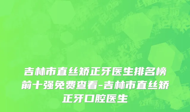 吉林市直丝矫正牙医生排名榜前十强免费查看-吉林市直丝矫正牙口腔医生