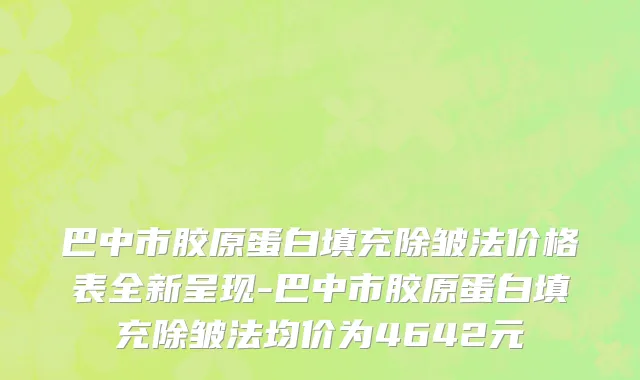 巴中市胶原蛋白填充除皱法价格表全新呈现-巴中市胶原蛋白填充除皱法均价为4642元