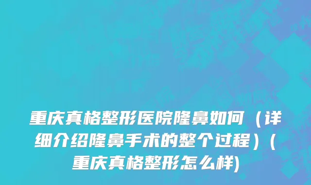 重庆真格整形医院隆鼻如何（详细介绍隆鼻手术的整个过程）(重庆真格整形怎么样)