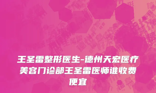 王圣雷整形医生-德州天宏医疗美容门诊部王圣雷医师谁收费便宜