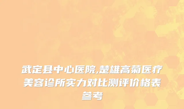 武定县中心医院,楚雄高菊医疗美容诊所实力对比测评价格表参考