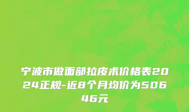 宁波市做面部拉皮术价格表2024正规-近8个月均价为50646元