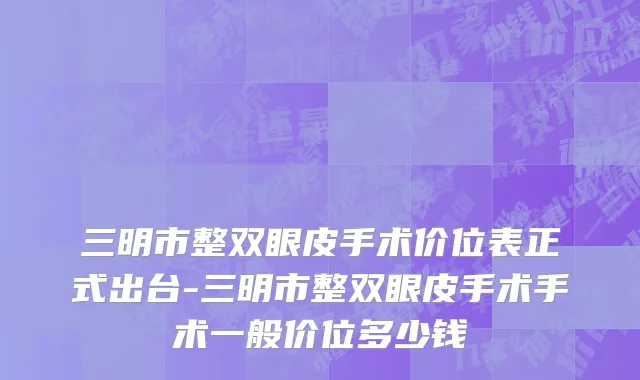 三明市整双眼皮手术价位表正式出台-三明市整双眼皮手术手术一般价位多少钱