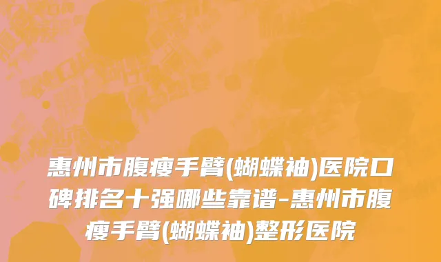 惠州市腹瘦手臂(蝴蝶袖)医院口碑排名十强哪些靠谱-惠州市腹瘦手臂(蝴蝶袖)整形医院