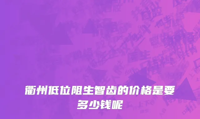 衢州低位阻生智齿的价格是要多少钱呢