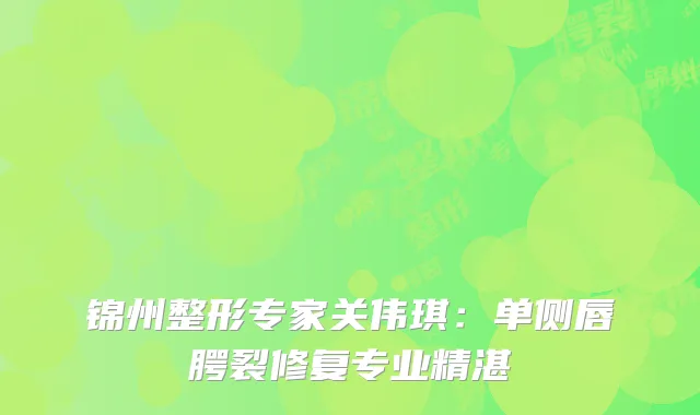 锦州整形专家关伟琪：单侧唇腭裂修复专业精湛