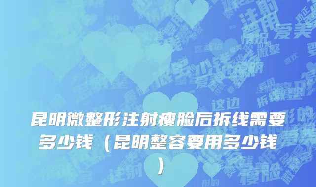 昆明微整形注射瘦脸后拆线需要多少钱（昆明整容要用多少钱）