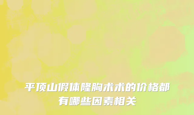 平顶山假体隆胸术术的价格都有哪些因素相关