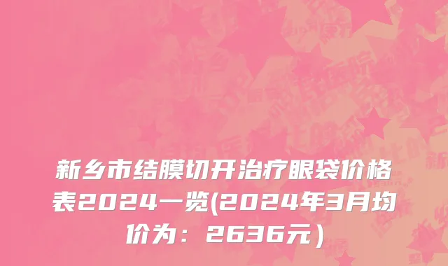 新乡市结膜切开治疗眼袋价格表2024一览(2024年3月均价为：2636元）