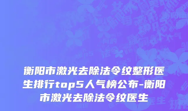 衡阳市激光去除法令纹整形医生排行top5人气榜公布-衡阳市激光去除法令纹医生