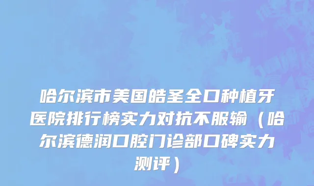 哈尔滨市美国皓圣全口种植牙医院排行榜实力对抗不服输（哈尔滨德润口腔门诊部口碑实力测评）