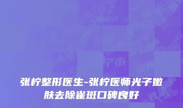 张柠整形医生-张柠医师光子嫩肤去除雀斑口碑良好