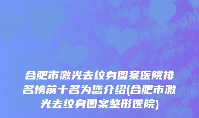 合肥市激光去纹身图案医院排名榜前十名为您介绍(合肥市激光去纹身图案整形医院)