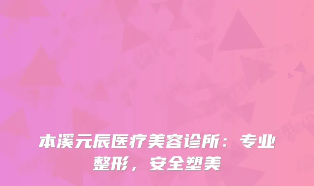 本溪元辰医疗美容诊所：专业整形，安全塑美