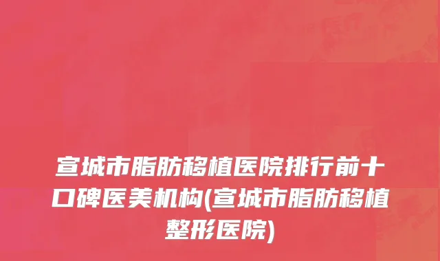 宣城市脂肪移植医院排行前十口碑医美机构(宣城市脂肪移植整形医院)
