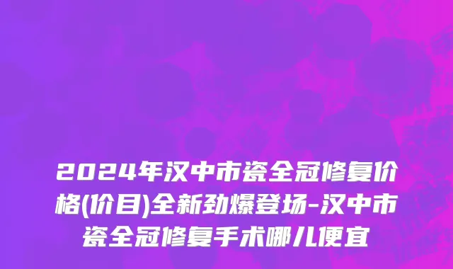 2024年汉中市瓷全冠修复价格(价目)全新劲爆登场-汉中市瓷全冠修复手术哪儿便宜
