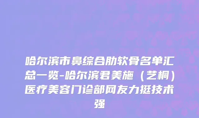 哈尔滨市鼻综合肋软骨名单汇总一览-哈尔滨君美施（艺桐）医疗美容门诊部网友力挺技术强