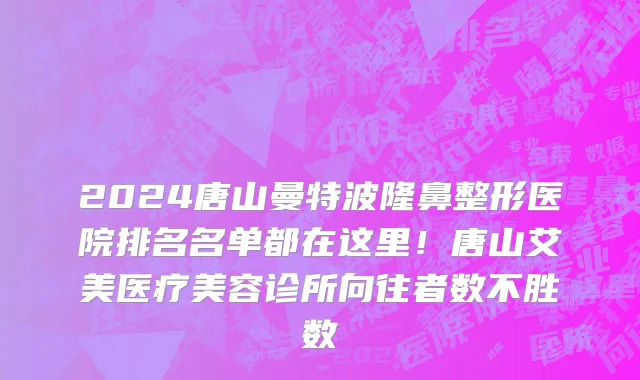 2024唐山曼特波隆鼻整形医院排名名单都在这里!唐山艾美医疗美容诊所向往者数不胜数