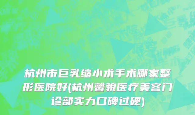 杭州市巨乳缩小术手术哪家整形医院好(杭州馨貌医疗美容门诊部实力口碑过硬)