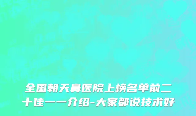 全国朝天鼻医院上榜名单前二十佳一一介绍-大家都说技术好