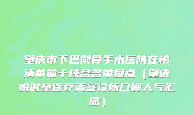 肇庆市下巴削骨手术医院在榜清单前十综合名单盘点（肇庆悦时黛医疗美容诊所口碑人气汇总）