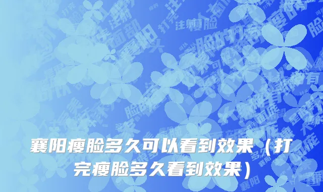 襄阳瘦脸多久可以看到效果（打完瘦脸多久看到效果）