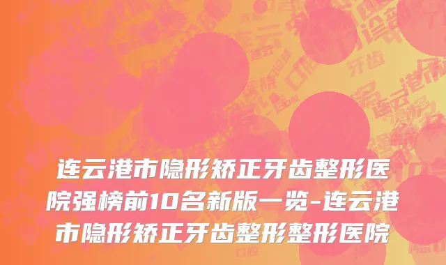 连云港市隐形矫正牙齿整形医院强榜前10名新版一览-连云港市隐形矫正牙齿整形整形医院