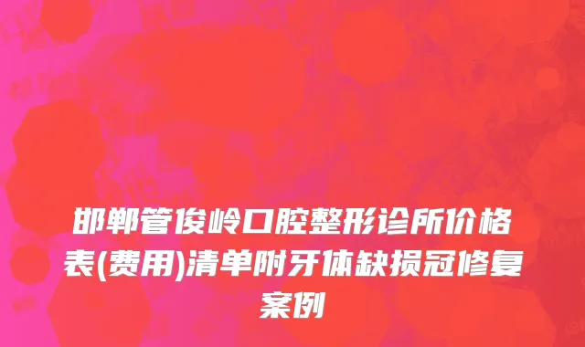 邯郸管俊岭口腔整形诊所价格表(费用)清单附牙体缺损冠修复案例