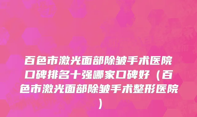 百色市激光面部除皱手术医院口碑排名十强哪家口碑好（百色市激光面部除皱手术整形医院）