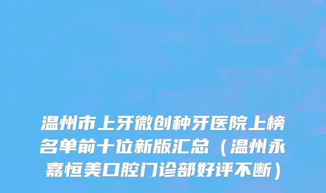 温州市上牙微创种牙医院上榜名单前十位新版汇总（温州永嘉恒美口腔门诊部好评不断）