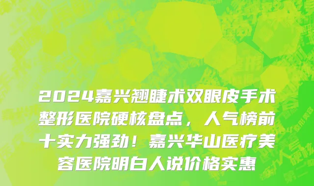 2024嘉兴翘睫术双眼皮手术整形医院硬核盘点,人气榜前十实力强劲!嘉兴华山医疗美容医院明白人说价格实惠