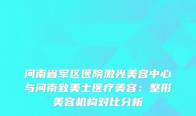 河南省军区医院激光美容中心与河南致美士医疗美容：整形美容机构对比分析
