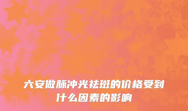 六安做脉冲光祛斑的价格受到什么因素的影响