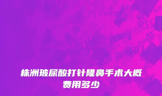 株洲玻尿酸打针隆鼻手术大概费用多少