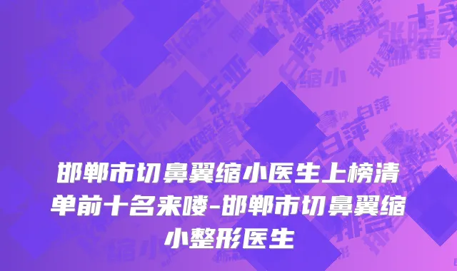 邯郸市切鼻翼缩小医生上榜清单前十名来喽-邯郸市切鼻翼缩小整形医生