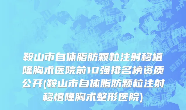 鞍山市自体脂肪颗粒注射移植隆胸术医院前10强排名榜资质公开(鞍山市自体脂肪颗粒注射移植隆胸术整形医院)