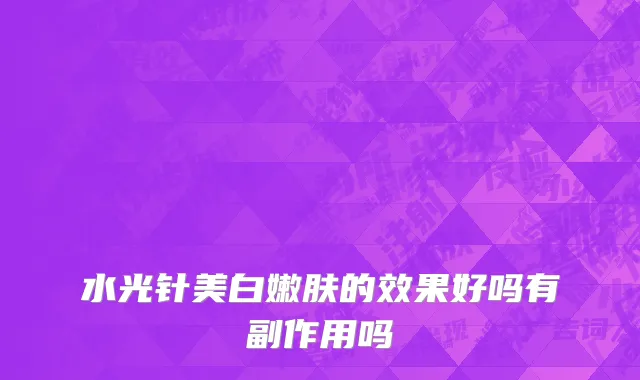 水光针美白嫩肤的效果好吗有副作用吗