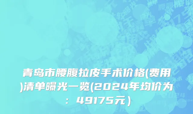 青岛市腰腹拉皮手术价格(费用)清单曝光一览(2024年均价为：49175元）