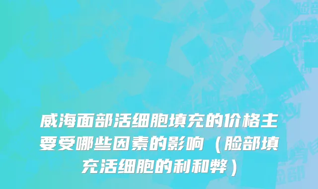 威海面部活细胞填充的价格主要受哪些因素的影响（脸部填充活细胞的利和弊）
