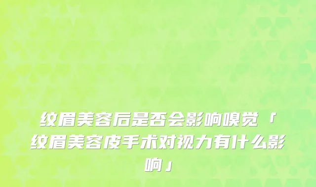 纹眉美容后是否会影响嗅觉「纹眉美容皮手术对视力有什么影响」