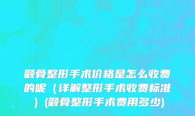 颧骨整形手术价格是怎么收费的呢（详解整形手术收费标准）(颧骨整形手术费用多少)