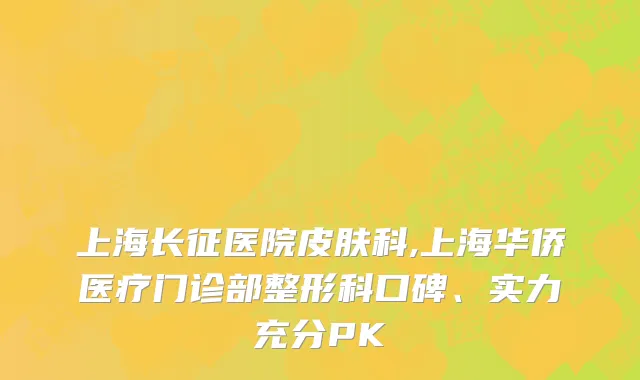 上海长征医院皮肤科,上海华侨医疗门诊部整形科口碑、实力充分PK